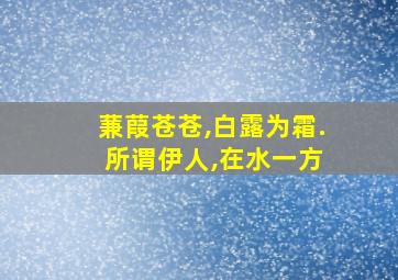 蒹葭苍苍,白露为霜. 所谓伊人,在水一方